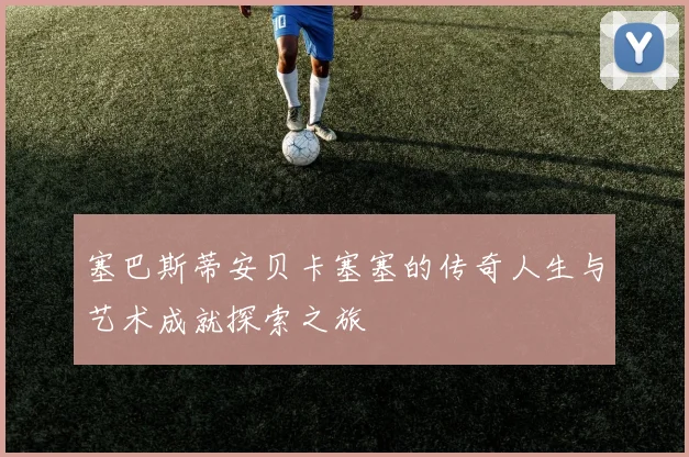 塞巴斯蒂安贝卡塞塞的传奇人生与艺术成就探索之旅