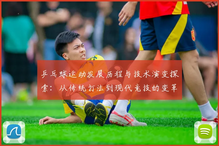 乒乓球运动发展历程与技术演变探索：从传统打法到现代竞技的变革