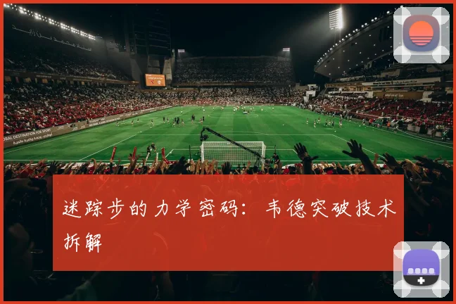 迷踪步的力学密码：韦德突破技术拆解