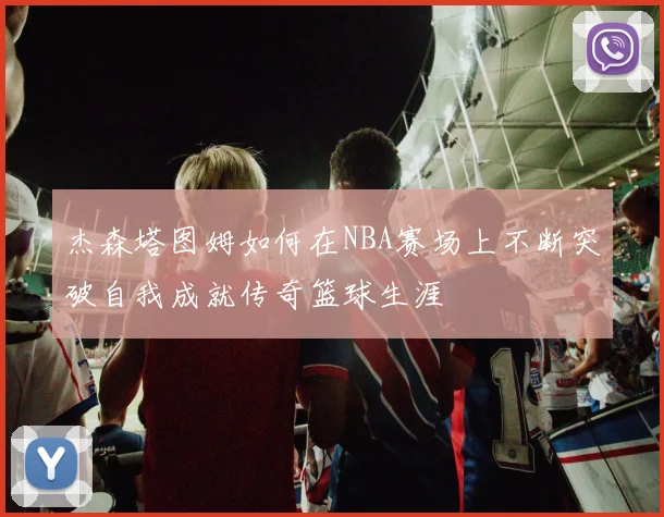 杰森塔图姆如何在NBA赛场上不断突破自我成就传奇篮球生涯