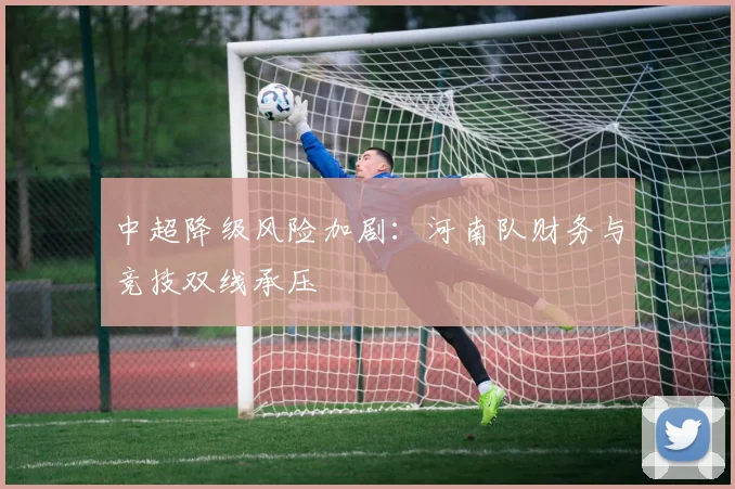 中超降级风险加剧：河南队财务与竞技双线承压