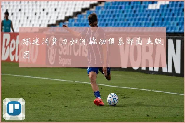 球迷消费力如何撬动俱乐部商业版图