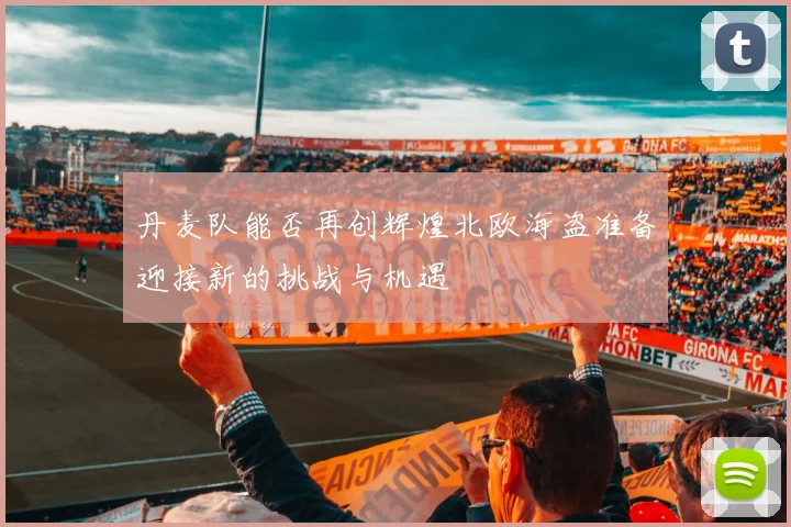 丹麦队能否再创辉煌北欧海盗准备迎接新的挑战与机遇