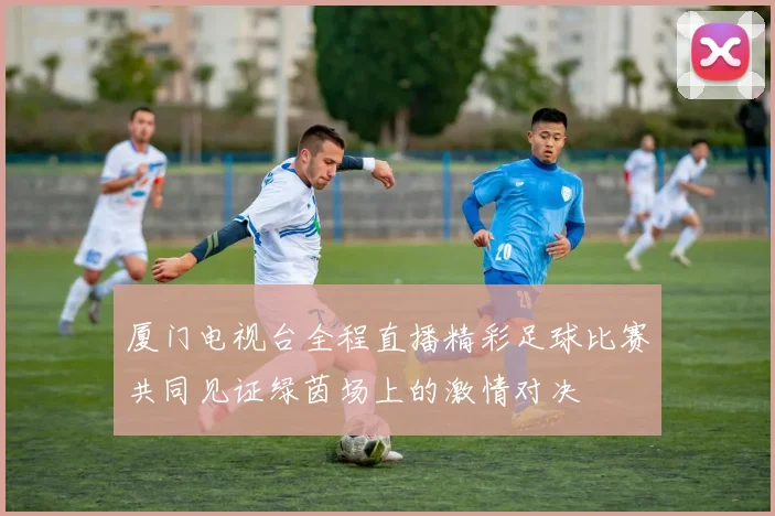 厦门电视台全程直播精彩足球比赛共同见证绿茵场上的激情对决