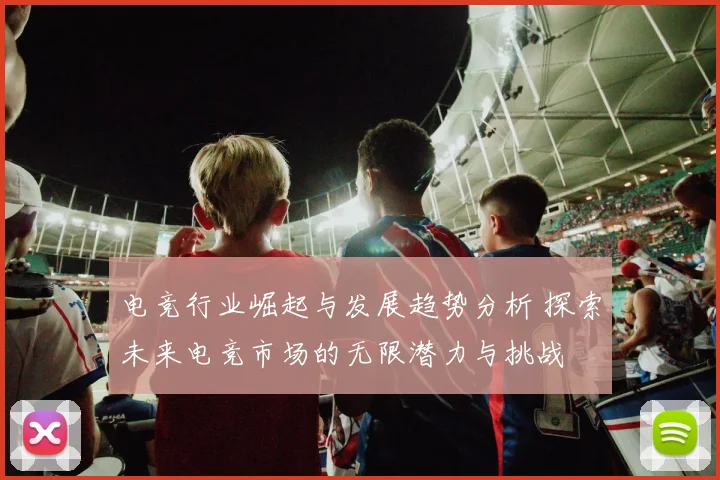 电竞行业崛起与发展趋势分析 探索未来电竞市场的无限潜力与挑战