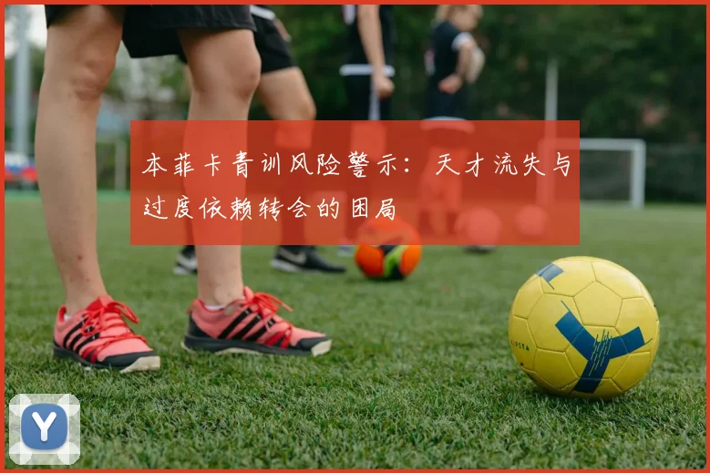 本菲卡青训风险警示：天才流失与过度依赖转会的困局
