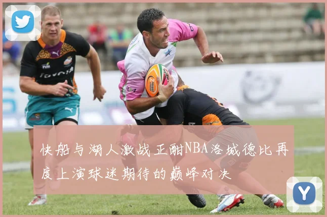 快船与湖人激战正酣NBA洛城德比再度上演球迷期待的巅峰对决