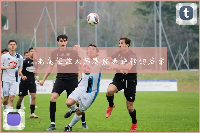 老虎伍兹大师赛经典逆转的启示