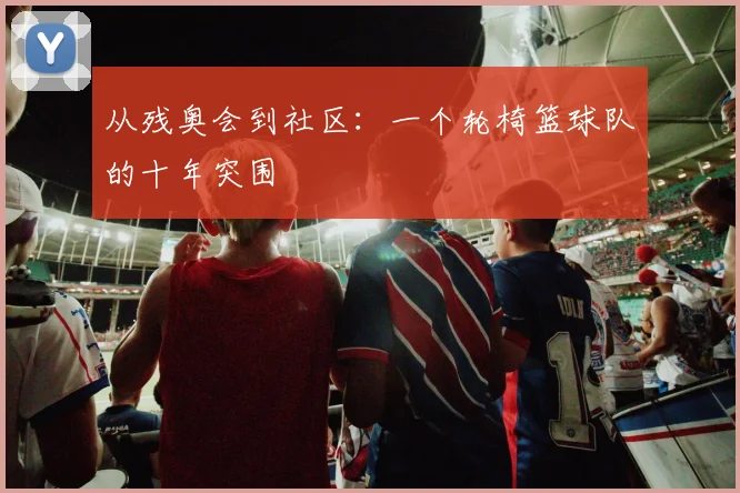 从残奥会到社区：一个轮椅篮球队的十年突围