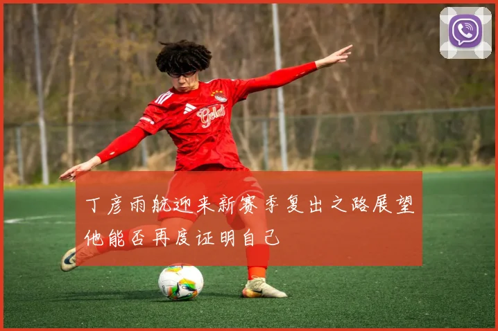 丁彦雨航迎来新赛季复出之路展望他能否再度证明自己