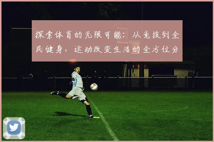 探索体育的无限可能：从竞技到全民健身，运动改变生活的全方位分析