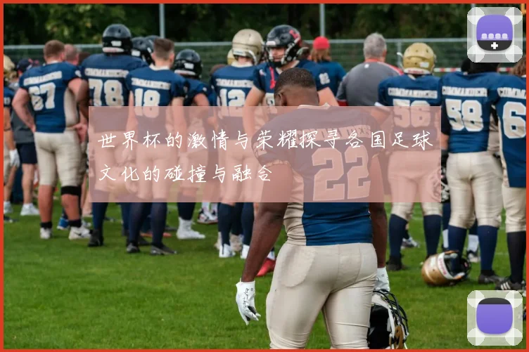世界杯的激情与荣耀探寻各国足球文化的碰撞与融合