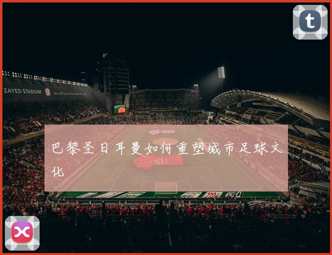 巴黎圣日耳曼如何重塑城市足球文化