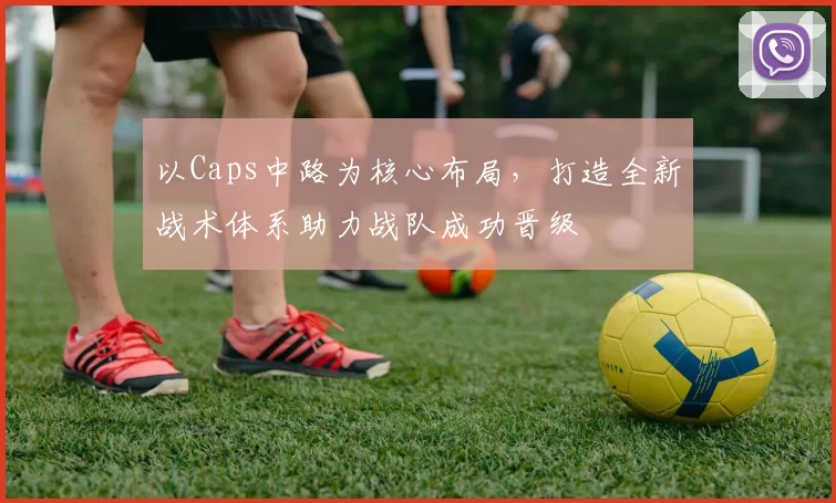 以Caps中路为核心布局，打造全新战术体系助力战队成功晋级