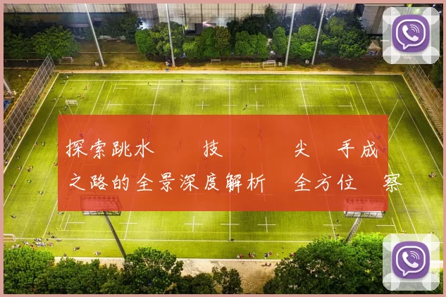 探索跳水運動技藝與頂尖選手成長之路的全景深度解析與全方位觀察