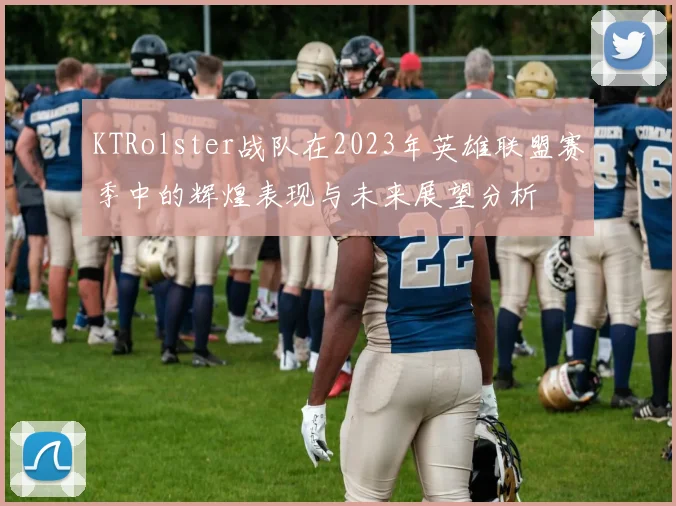 KTRolster战队在2023年英雄联盟赛季中的辉煌表现与未来展望分析