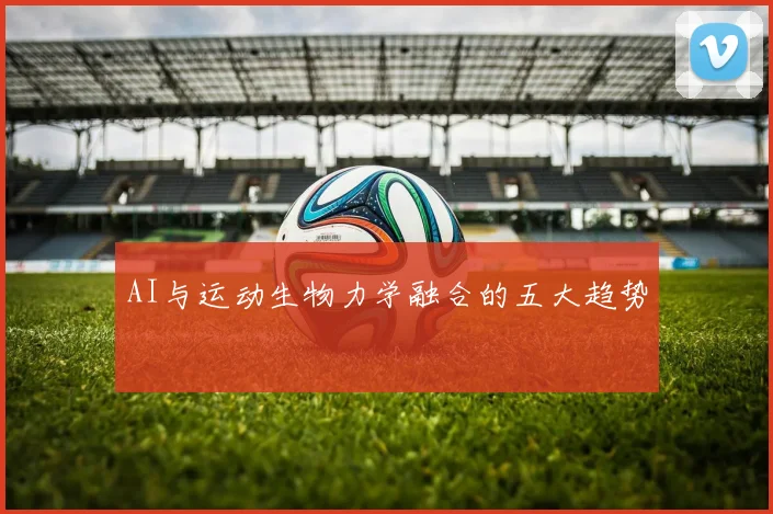 AI与运动生物力学融合的五大趋势