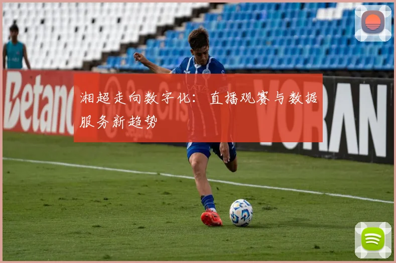 湘超走向数字化：直播观赛与数据服务新趋势