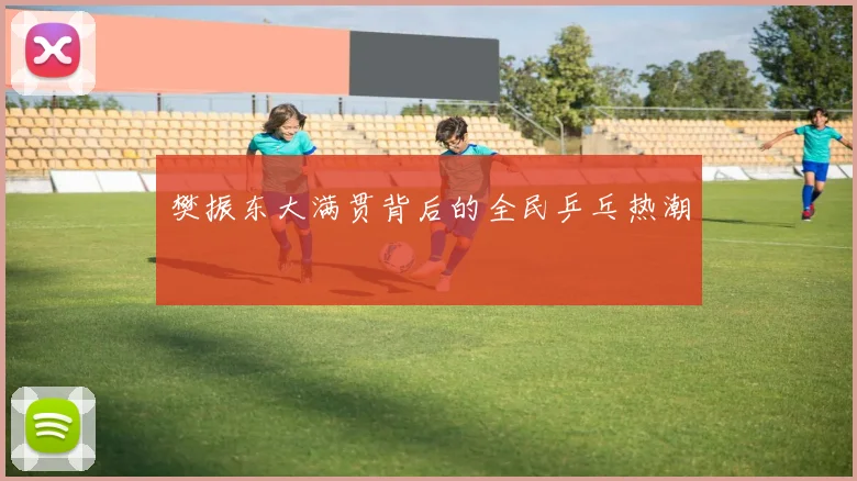 樊振东大满贯背后的全民乒乓热潮