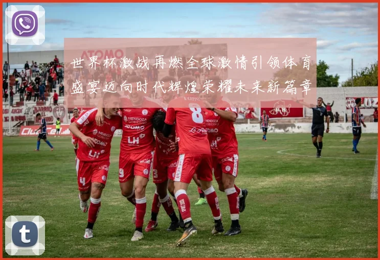 世界杯激战再燃全球激情引领体育盛宴迈向时代辉煌荣耀未来新篇章