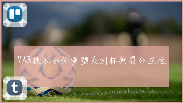 VAR技术如何重塑美洲杯判罚公正性