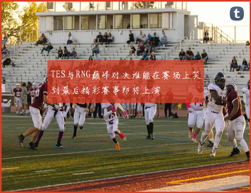 TES与RNG巅峰对决谁能在赛场上笑到最后精彩赛事即将上演